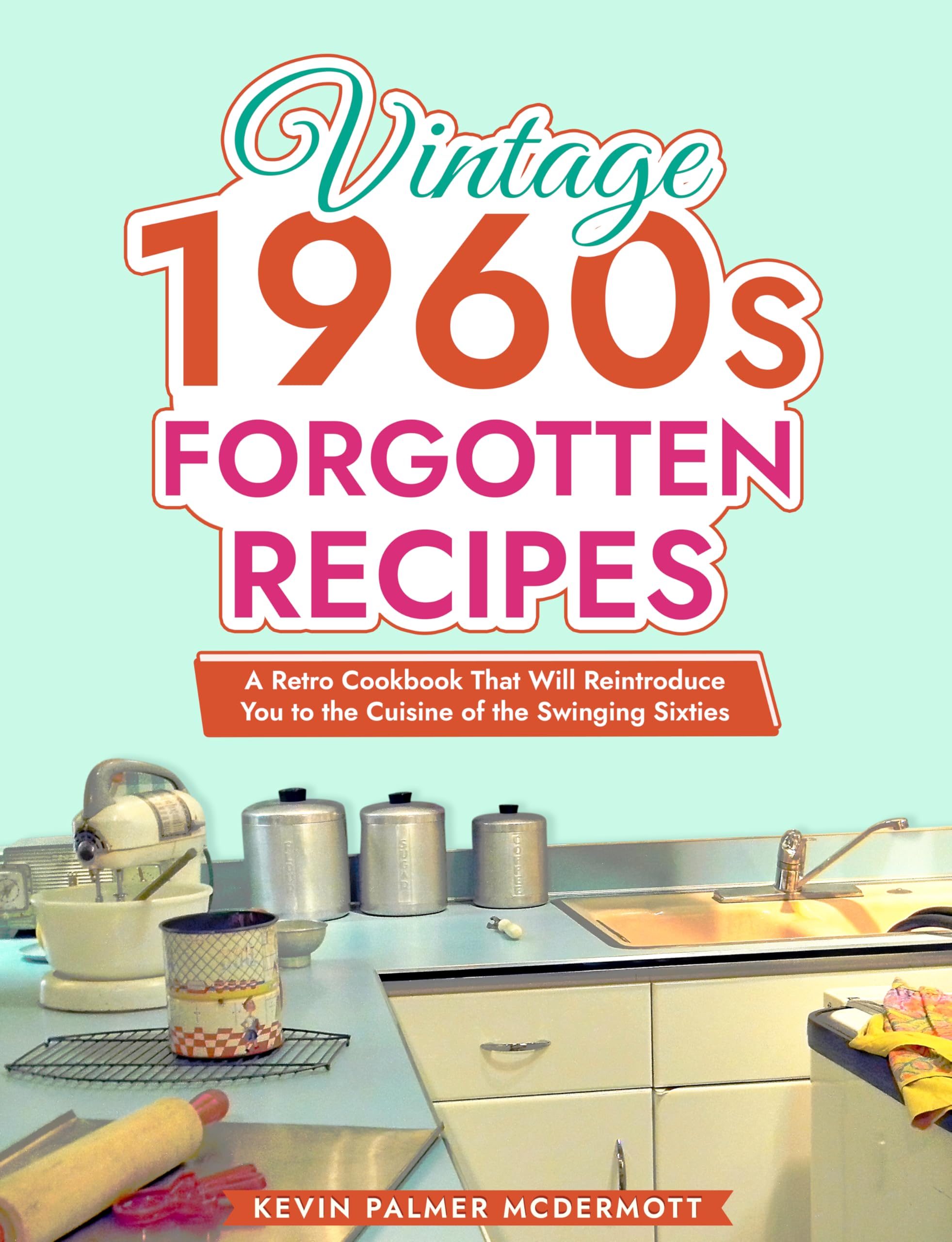 Vintage 1960s Forgotten Recipes: A Retro Cookbook That Will Reintroduce You to the Cuisine of the Swinging Sixties (Vintage and Retro Cookbooks)