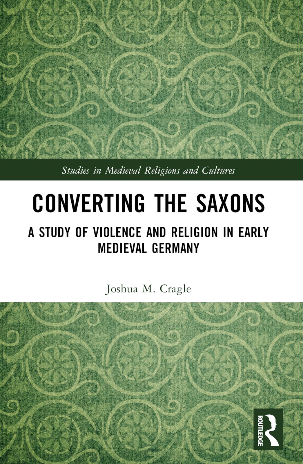 Converting the Saxons: A Study of Violence and Religion in Early Medieval Germany (Studies in Medieval Religions and Cultures)