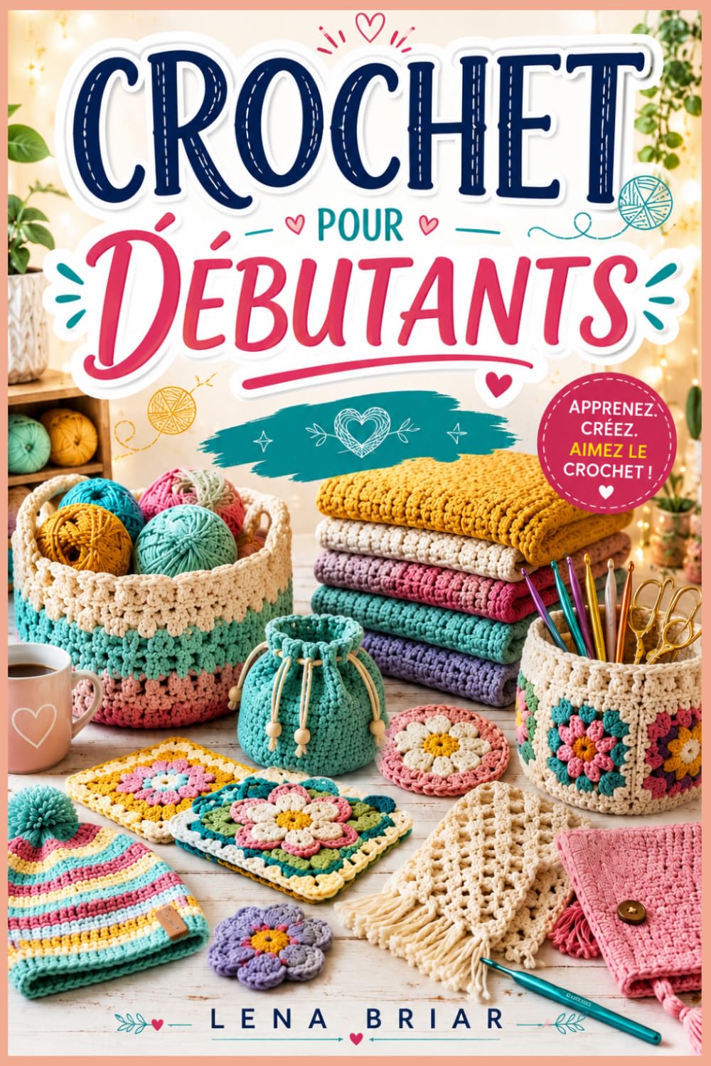 CROCHET POUR DÉBUTANTS: Un guide étape par étape pour apprendre les points essentiels, lire les patrons, choisir les bons matériaux et créer de magnifiques projets faits main