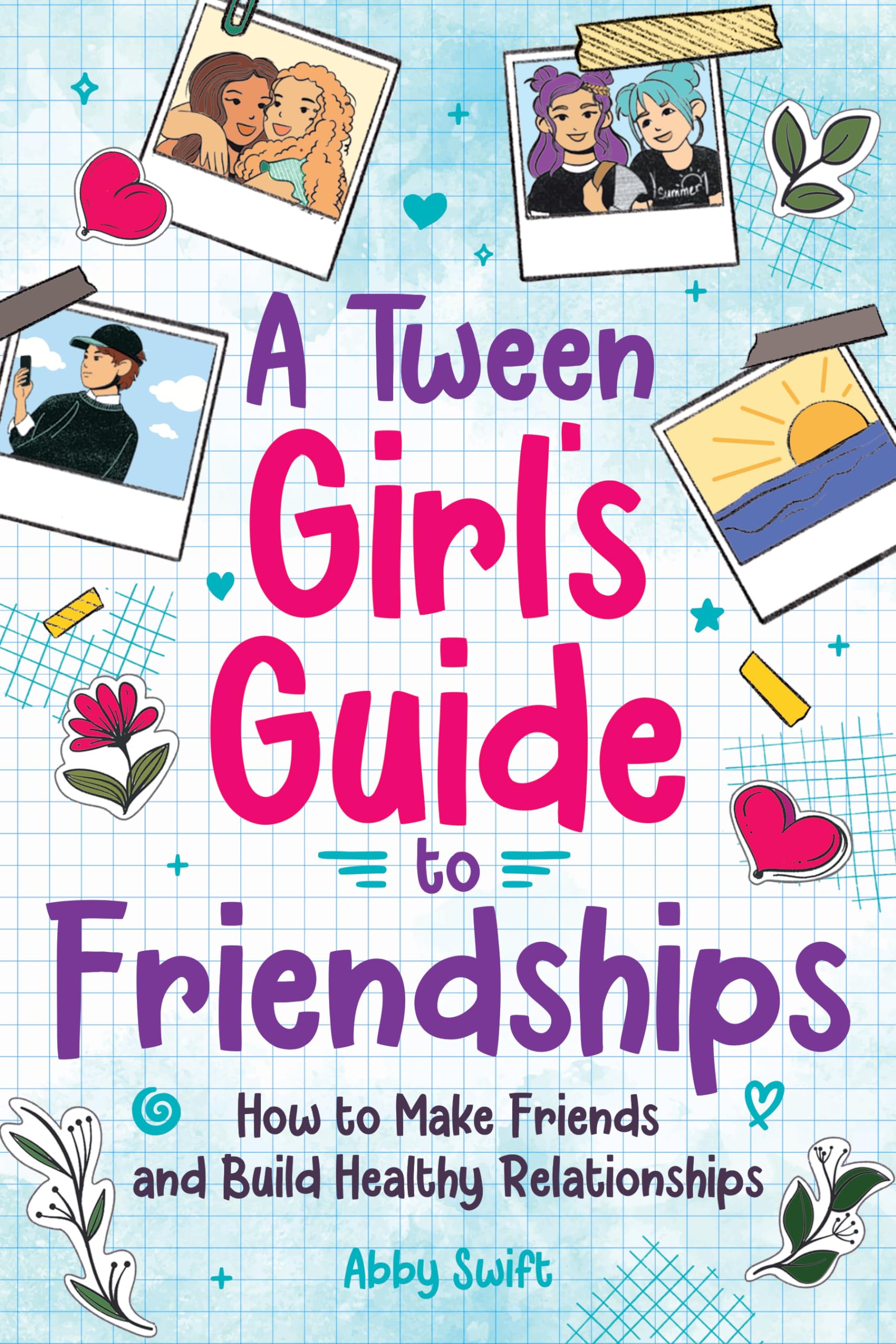 A Tween Girl's Guide to Friendships: How to Make Friends and Build Healthy Relationships. The Complete Friendship Handbook for Young Girls. (Tween Guides to Growing Up)