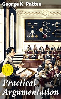 Practical Argumentation: Enriched edition. Mastering the art of persuasive communication through classical rhetoric principles and practical debate techniques