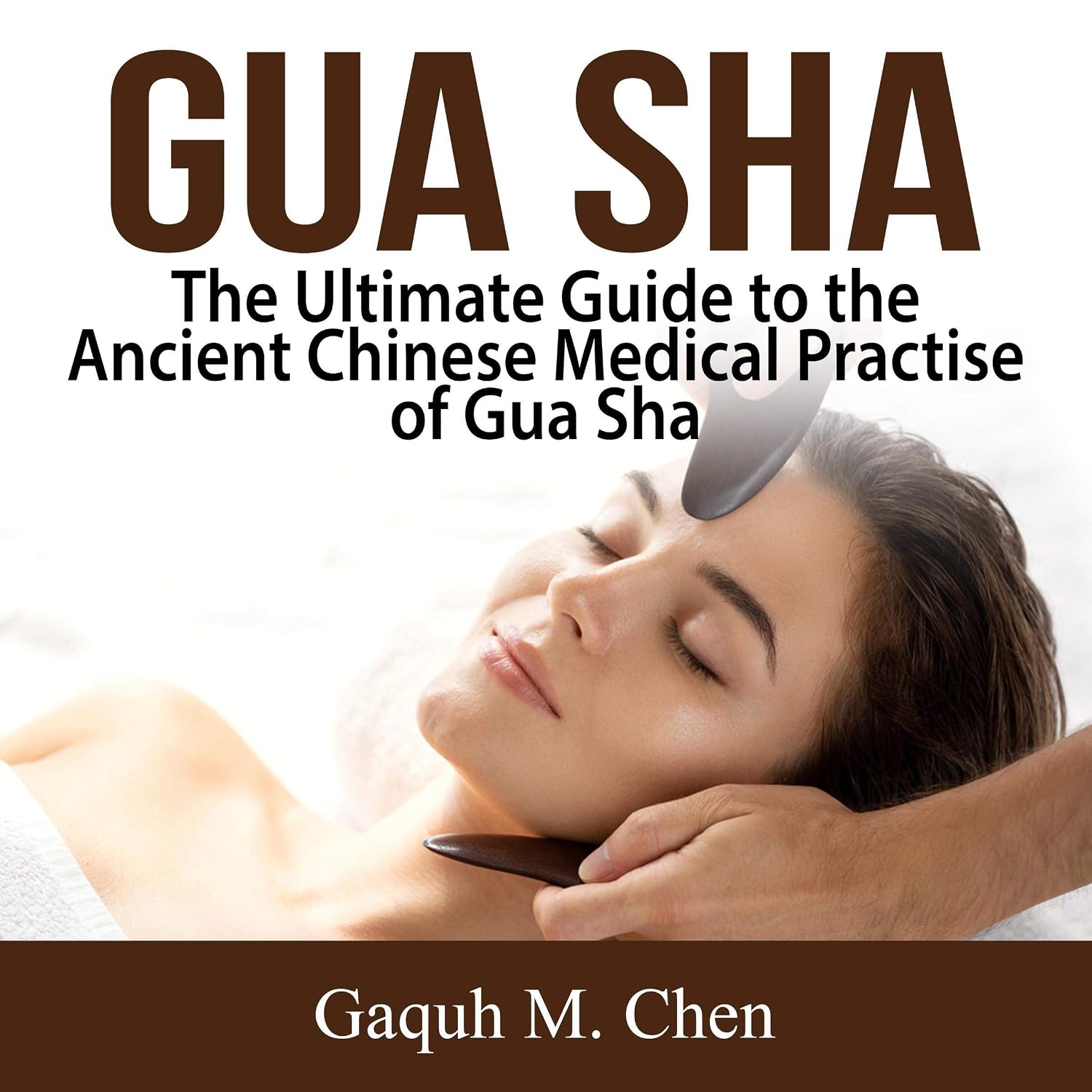 Gua Sha: The Ultimate Guide to the Ancient Chinese Medical Practice of Gua Sha