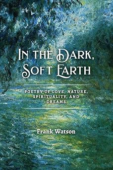 In the Dark, Soft Earth Poetry of Love, Nature, Spirituality, and Dreams