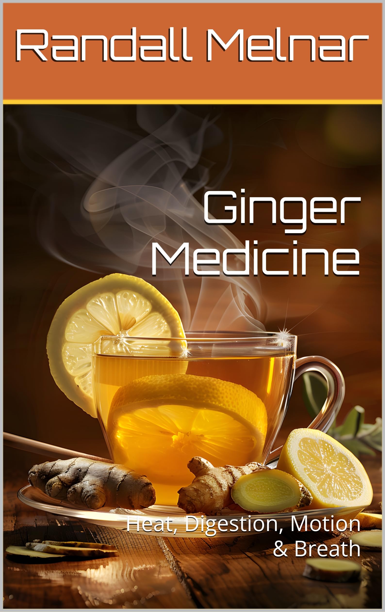 Ginger Medicine : Heat, Digestion, Motion & Breath (Alternative Medicine: Holistic Wellness Book 46)