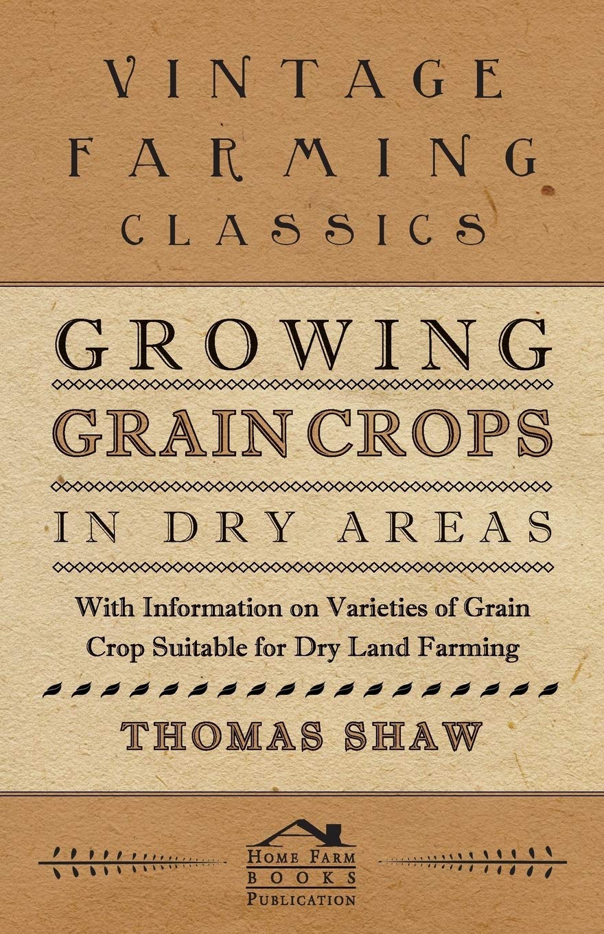 Growing Grain Crops in Dry Areas - With Information on Varieties of Grain Crop Suitable for Dry Land Farming