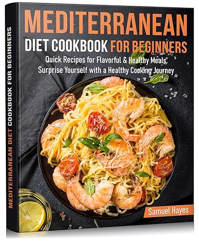 MEDITERRANEAN DIET COOKBOOK FOR BEGINNERS: Quick Recipes for Flavorful &amp; Healthy Meals. Surprise Yourself with a Healthy Cooking Journey