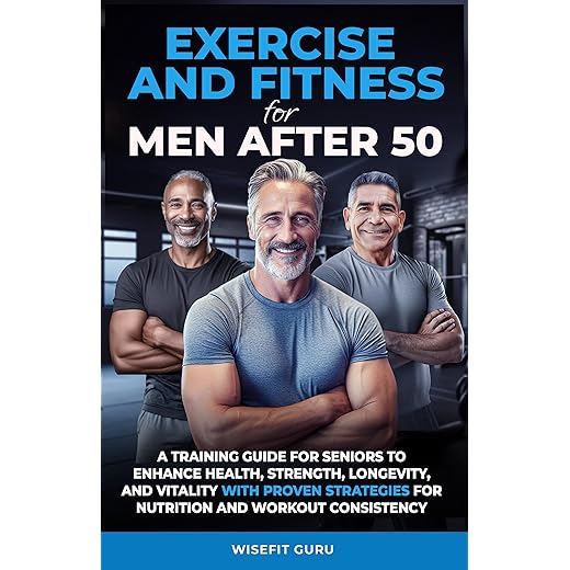 EXERCISE AND FITNESS FOR MEN AFTER 50: A Training Guide for Seniors to Enhance Health, Strength, Longevity, and Vitality - With Proven Strategies for Nutrition and Workout Consistency