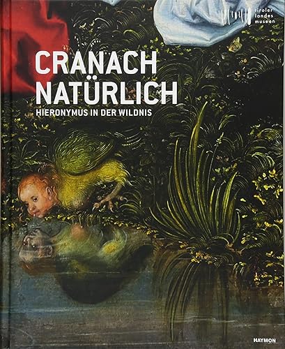 Cranach natürlich: Hieronymus in der Wildnis: Hieronymus in der Wildnis. Katalog zur Ausstellung im Tiroler Landesmuseum Ferdinandeum Innsbruck, 2018
