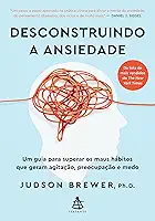 Desconstruindo a ansiedade: Um guia para superar os maus hábitos que geram agitação, preocupação e medo
