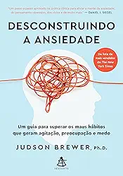 Desconstruindo a ansiedade: Um guia para superar os maus hábitos que geram agitação, preocupação e medo