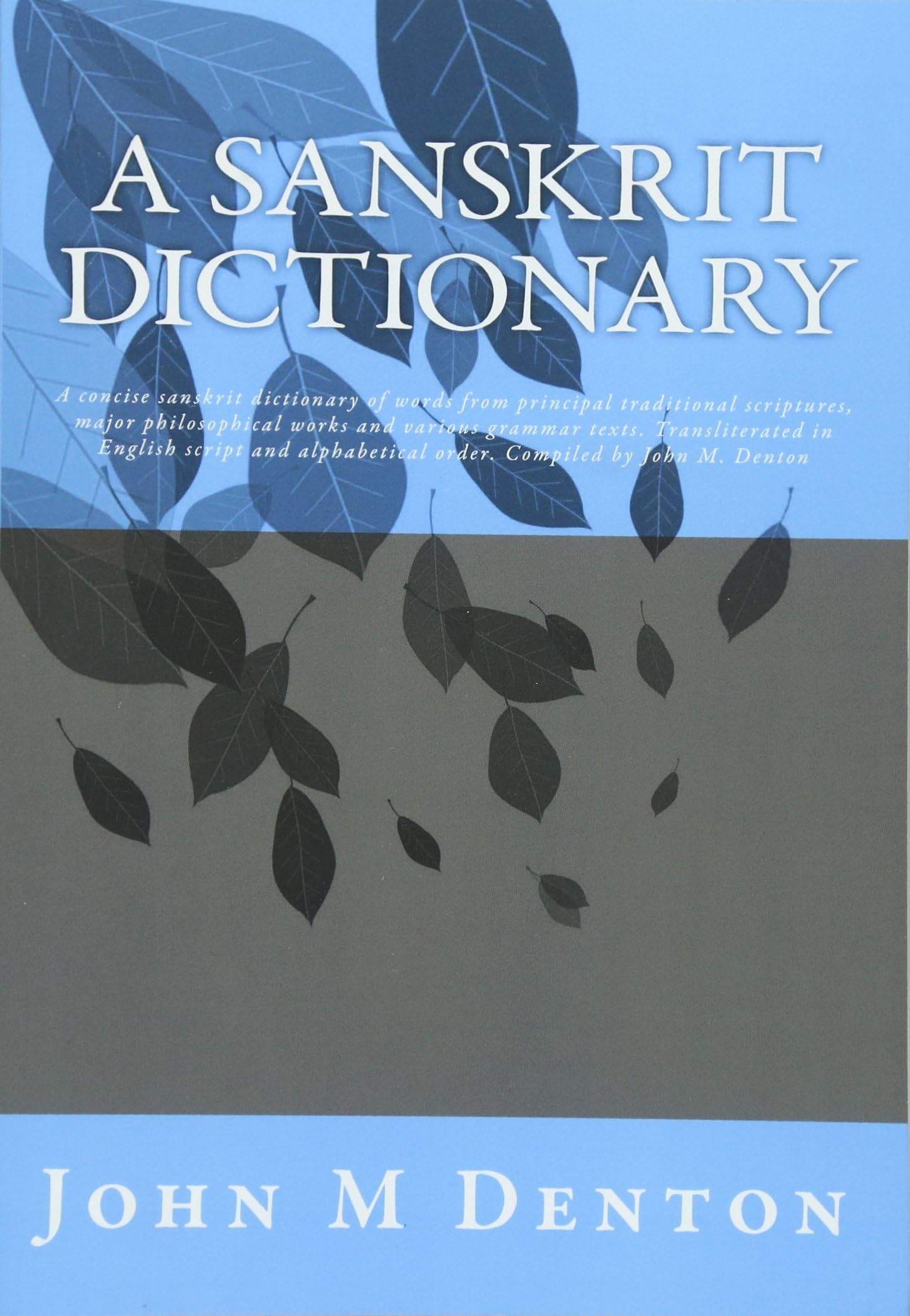 A Sanskrit Dictionary: A concise sanskrit dictionary of words from principal traditional scriptures, major philosophical works and various grammar ... order. Compiled by John M. Denton