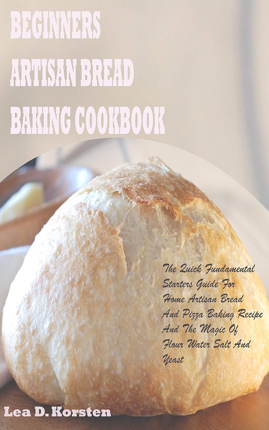 BEGINNERS ARTISAN BREAD BAKING COOKBOOK The Quick Fundamental Starters