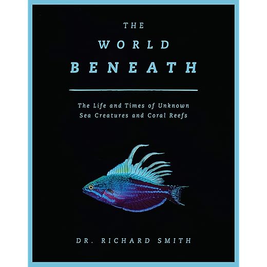 The World Beneath: The Life and Times of Unknown Sea Creatures and Coral Reefs