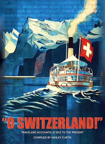 O SWITZERLAND!: Travelers' Accounts, 57 BCE To The Present: Travelers' Accounts, 57 Bce to the Present