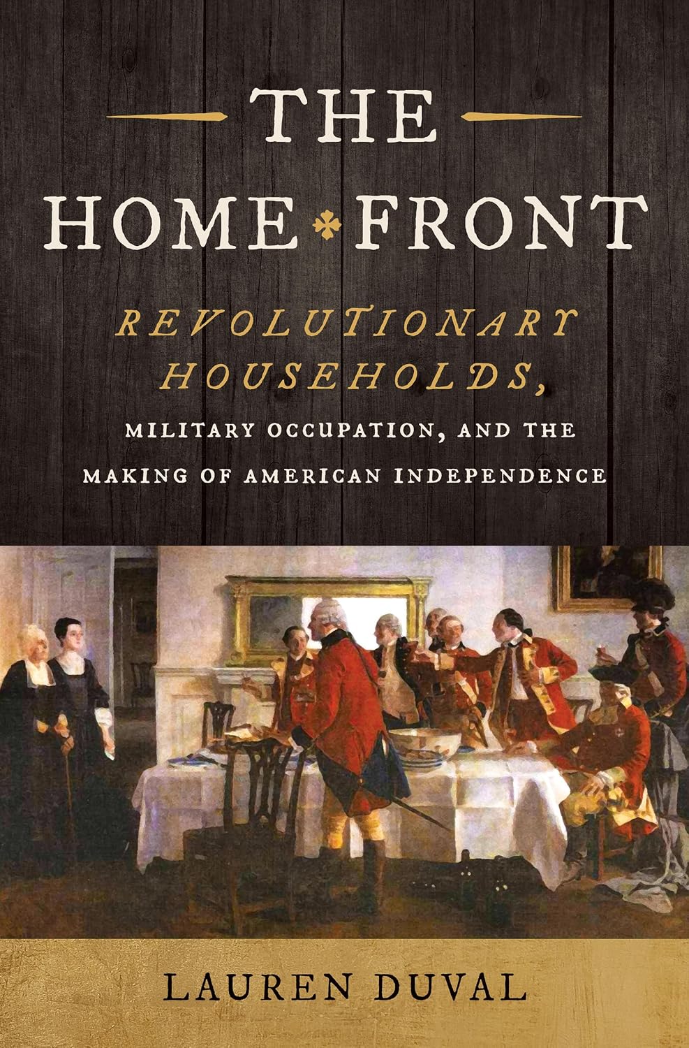 The Home Front: Revolutionary Households, Military Occupation, and the Making of American Independence (Published by the Omohundro Institute of Early ... and the University of North Carolina Press)