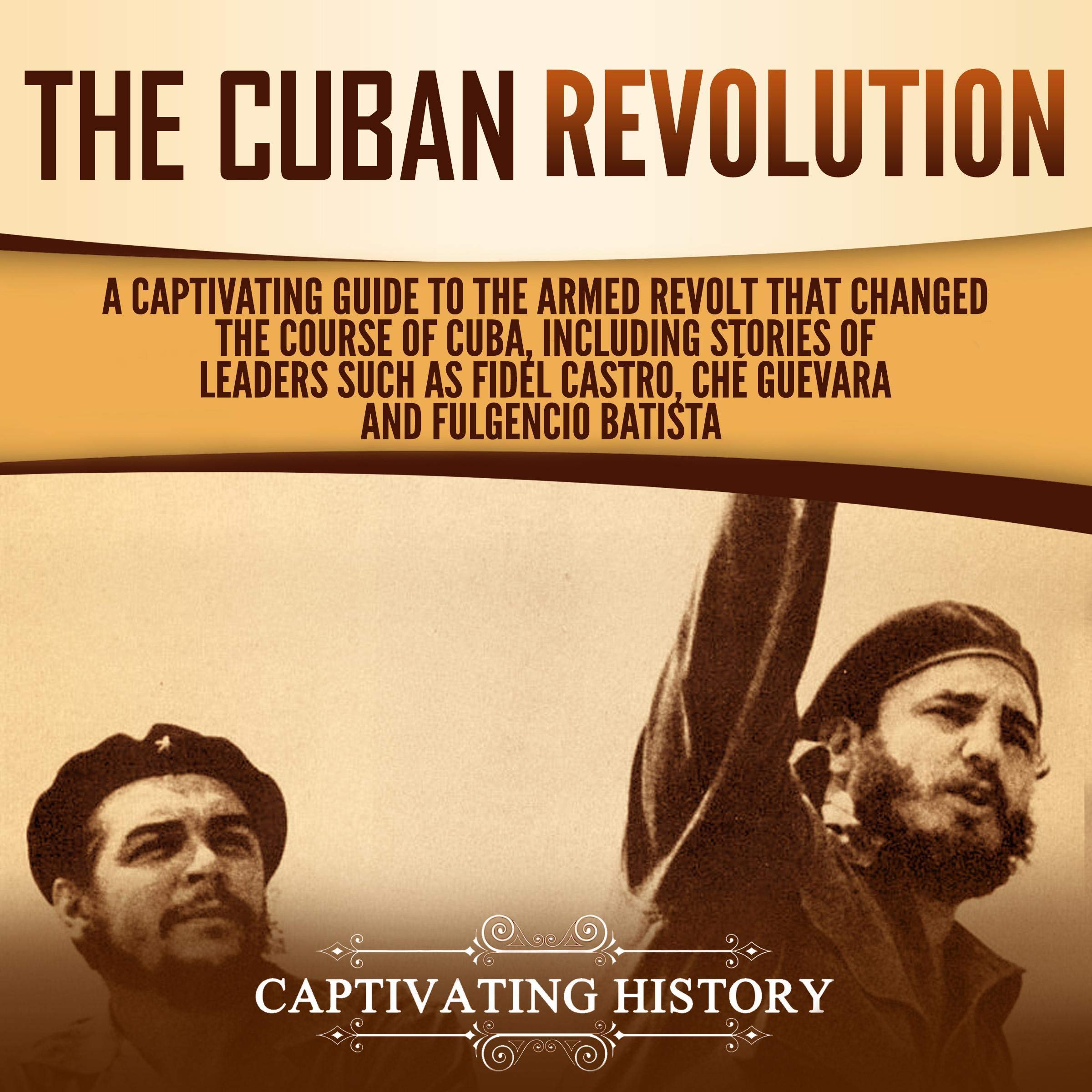 Cover art for The Cuban Revolution: A Captivating Guide to the Armed Revolt That Changed the Course of Cuba, Including Stories of Leaders Such as Fidel Castro, Chè Guevara, and Fulgencio Batista