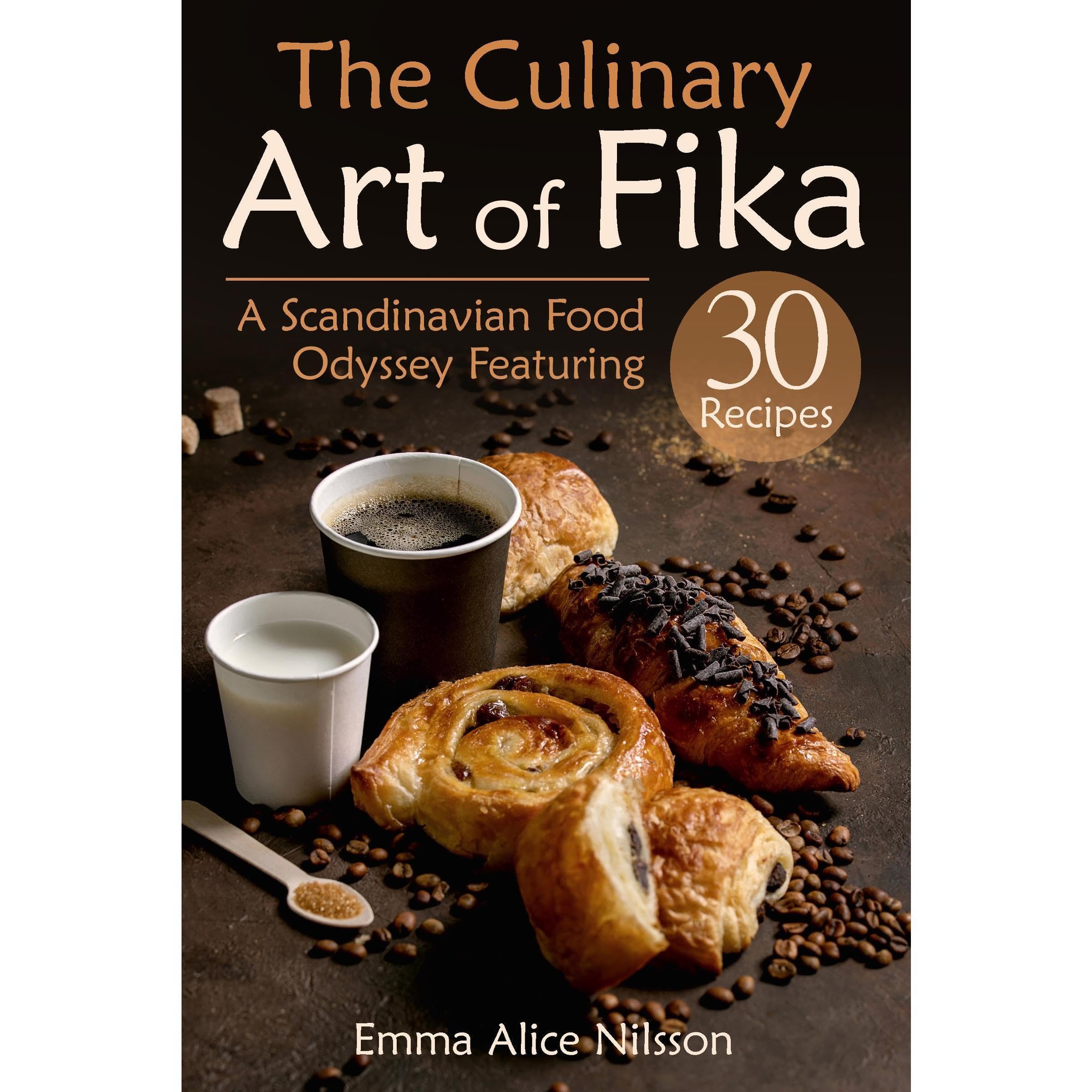 The Culinary Art of Fika: A Scandinavian Food Odyssey Featuring 30 Recipes (Homemade Pastries & Bread. Hygge, Lagom Recipe Book. 30 Recipes for Beginners)