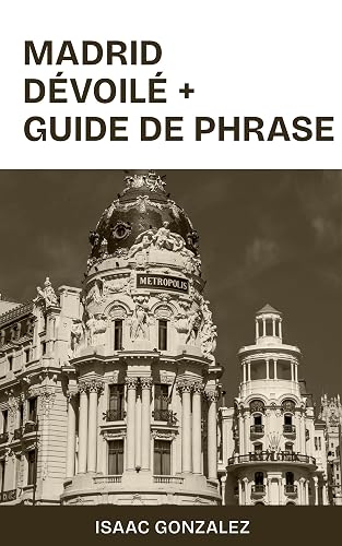 MADRID DÉVOILE : UN GUIDE COMPLET POUR EXPLORER LE CŒUR DE L'ESPAGNE AVEC UN GUIDE DE PHRASES SIMPLES (FRENCH EDITION)