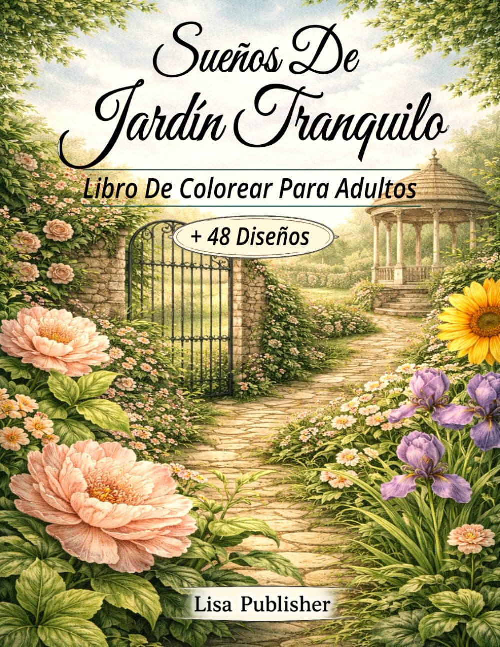 Sueños De Jardín Tranquilo Libro De Colorear Para Adultos: Escenas De Jardines Naturales e Ilustraciones Florales para La Relajación y El Coloreado Consciente.