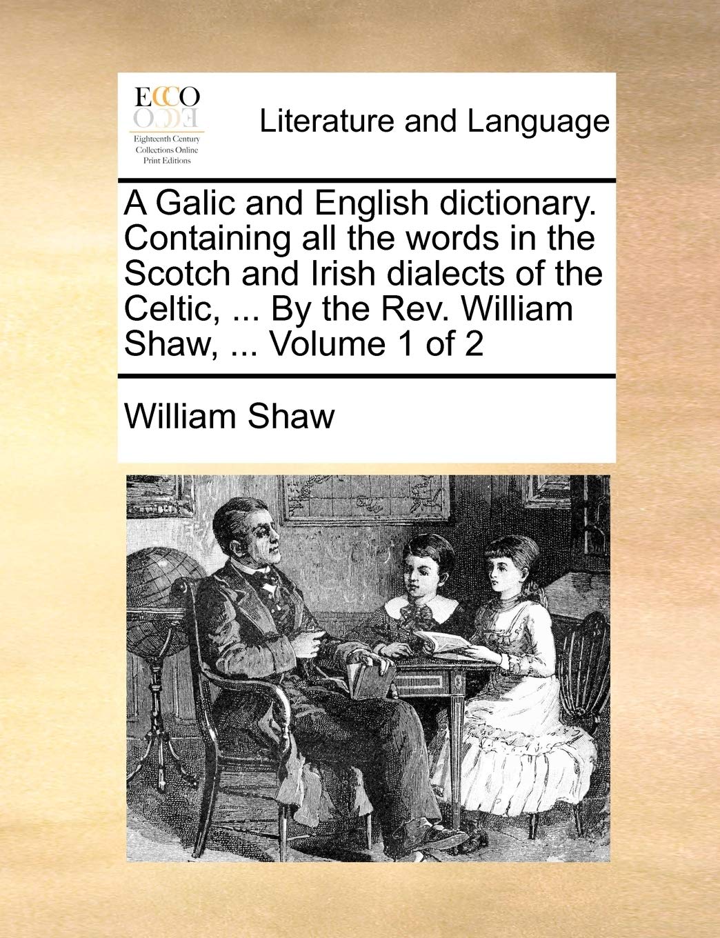 A Galic and English Dictionary. Containing All the Words in the Scotch and Irish Dialects of the Celtic, ... by the REV. William Shaw, ... Volume 1 of 2