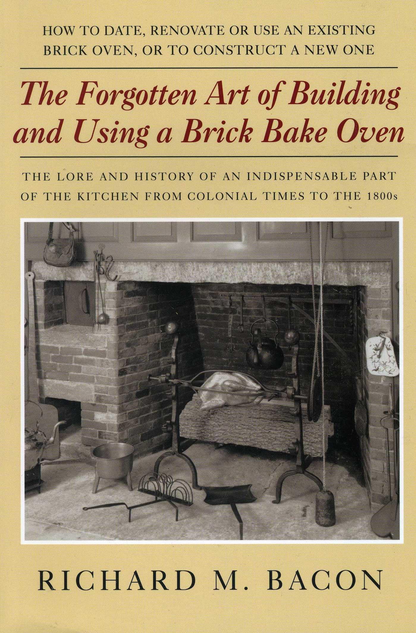 The Forgotten Art of Building and Using a Brick Bake Oven: How To Date, Renovate Or Use An Existing Brick Oven, Or To Construct A New One: A Practical Guide