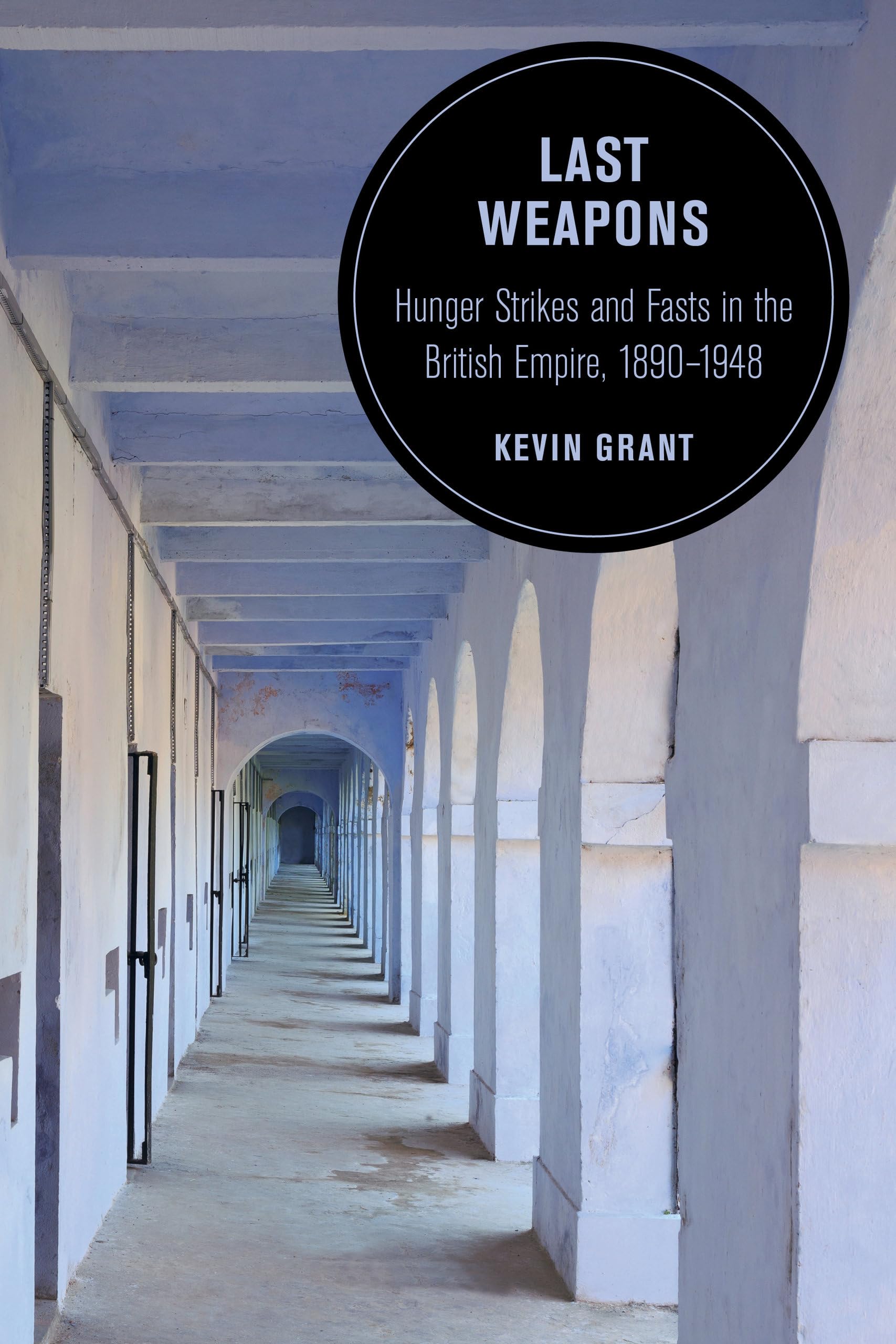 Last Weapons: Hunger Strikes and Fasts in the British Empire, 1890–1948: 16 (Berkeley Series in British Studies)