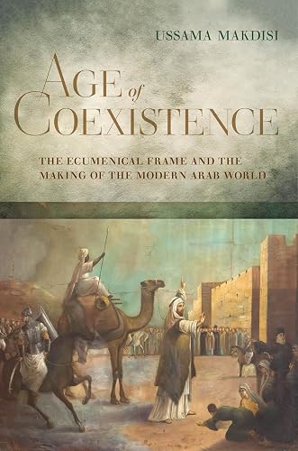 Age of Coexistence: The Ecumenical Frame and the Making of the Modern Arab World