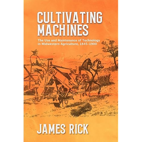 Cultivating Machines: The Use and Maintenance of Technology in Midwestern Agriculture, 1845–1900 (New Approaches to Midwestern History)
