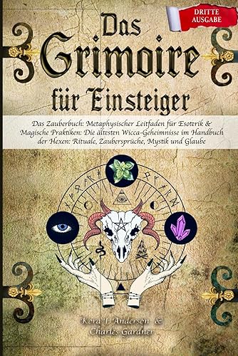 DAS GRIMOIRE für Einsteiger: Das Zauberbuch: Metaphysischer Leitfaden für Esoterik &amp; Magische Praktiken: Die ältesten Wicca-Geheimnisse im Handbuch der Hexen: Rituale, Zaubersprüche, Mystik und Glaube