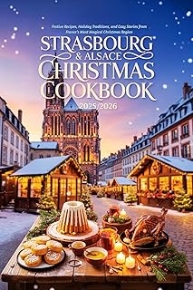 Strasbourg & Alsace Christmas Cookbook 2025/2026: Festive Recipes, Holiday Traditions, and Cozy Stories from France’s Most Magical Christmas Region