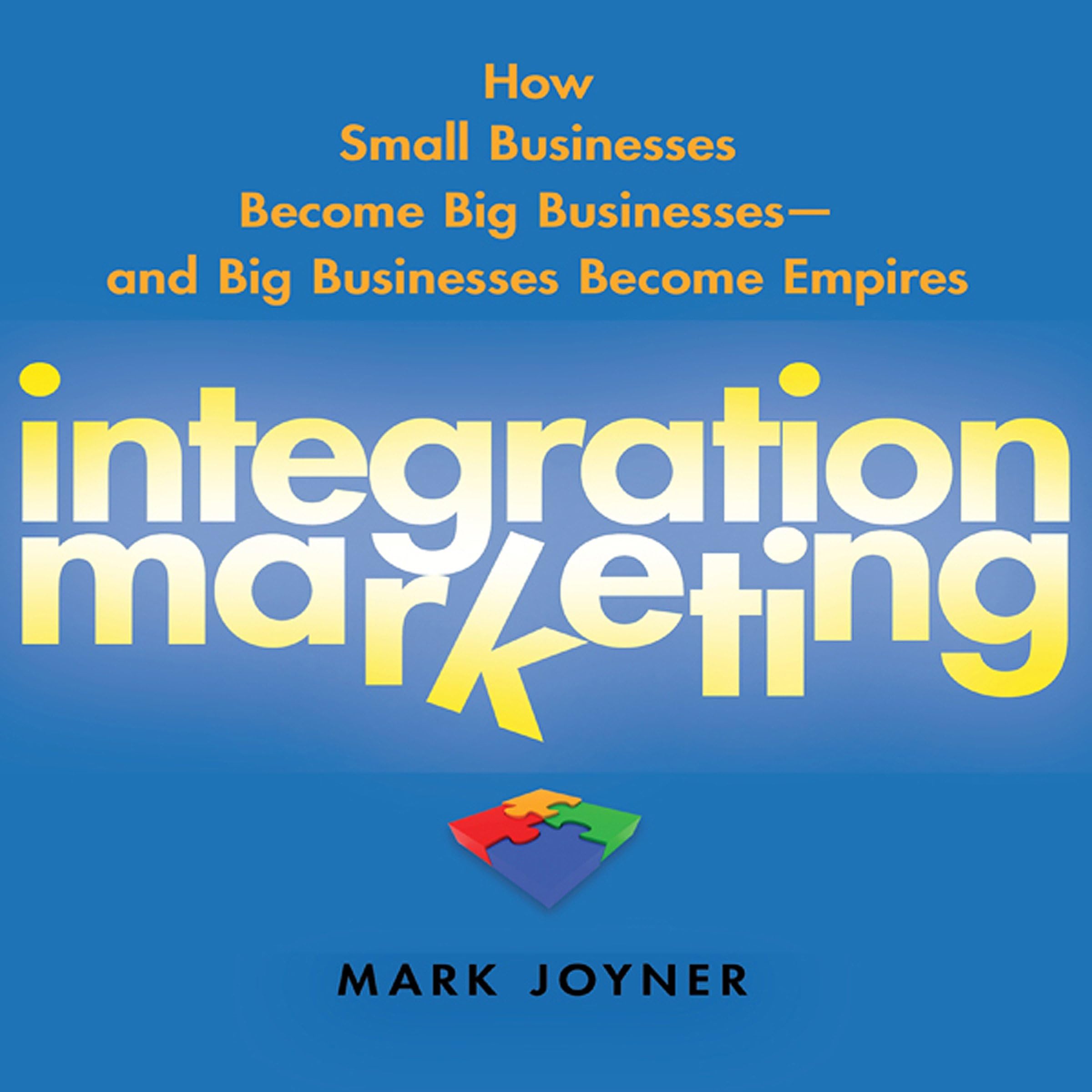 Integration Marketing: : How Small Businesses Become Big Businesses - and Big Businesses Become Empires
