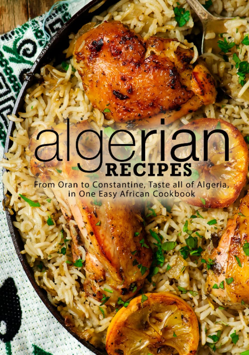 Algerian Recipes: From Oran to Constantine, Taste all of Algeria, in One Easy African Cookbook