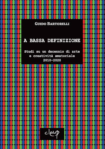 A bassa definizione. Studi su un decennio di arte e creatività amatoriale (2010-2020). Ediz. illustrata