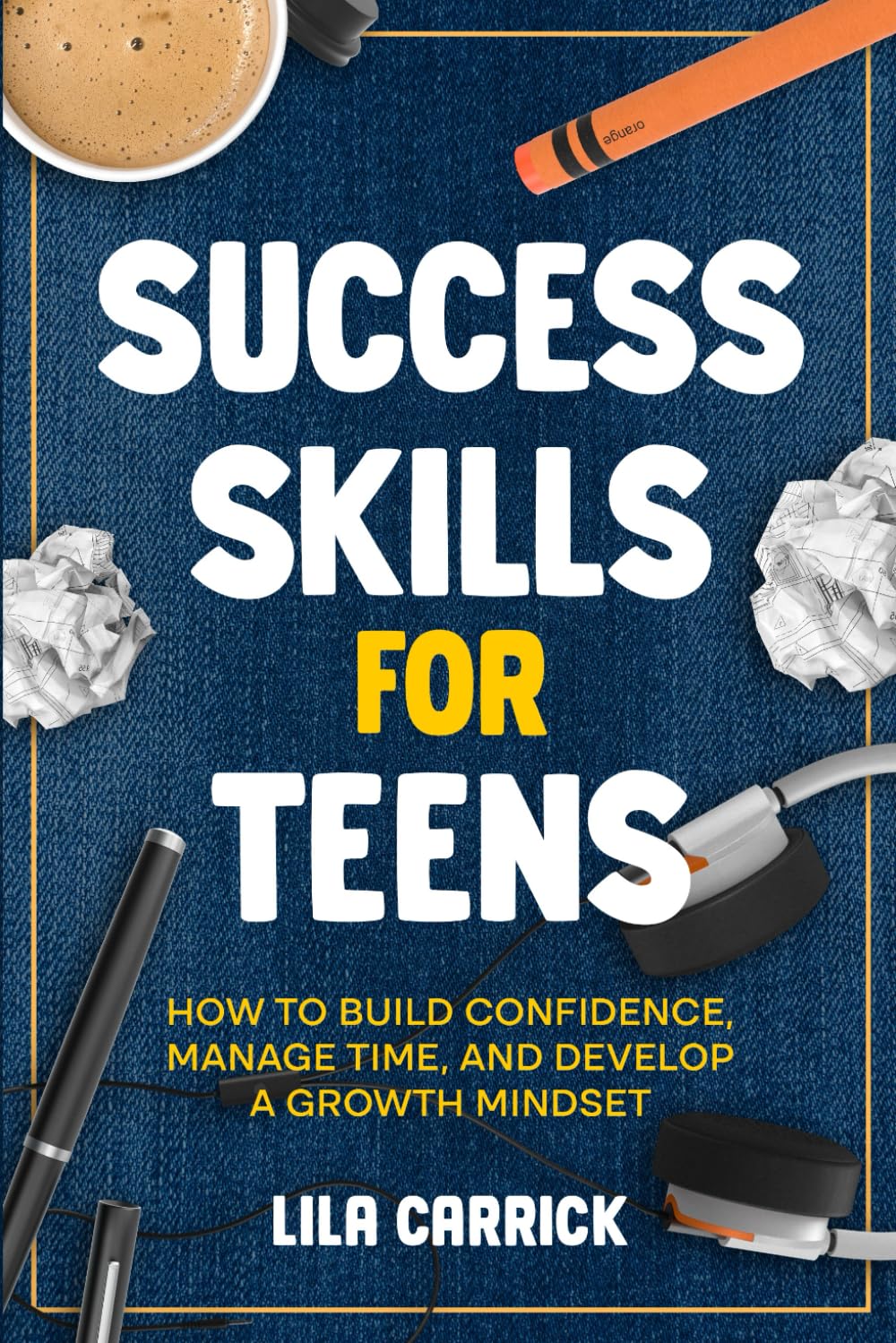 Success Skills for Teens: How to Build Confidence, Manage Time and Develop a Growth Mindset