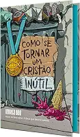 Como se tornar um cristão inútil – Do mesmo autor de “O Deus que destrói sonhos'