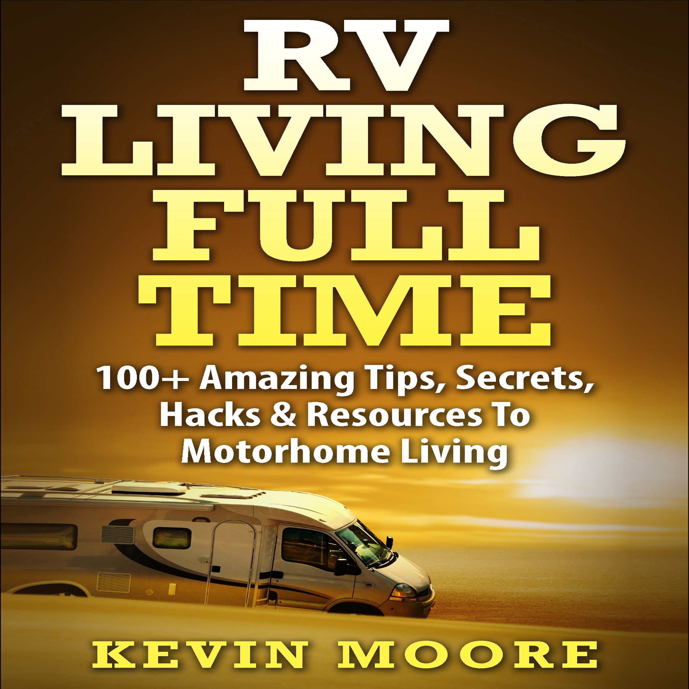 RV Living Full Time: 100+ Amazing Tips, Secrets, Hacks & Resources to Motorhome Living
