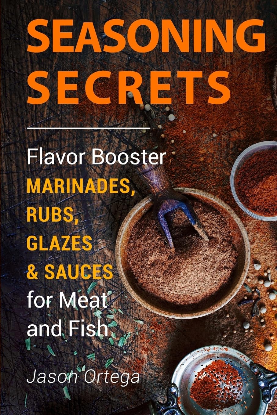 Seasoning Secrets: Flavor Booster Marinades, Rubs, Glazes & Sauces for Meat and Fish