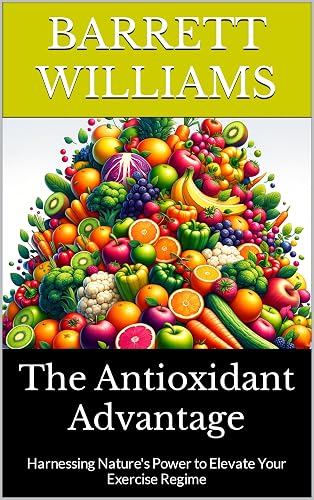 The Antioxidant Advantage: Harnessing Nature's Power to Elevate Your Exercise Regime (Antioxidant Alchemy: Unveiling Nature's Healing Elixirs)