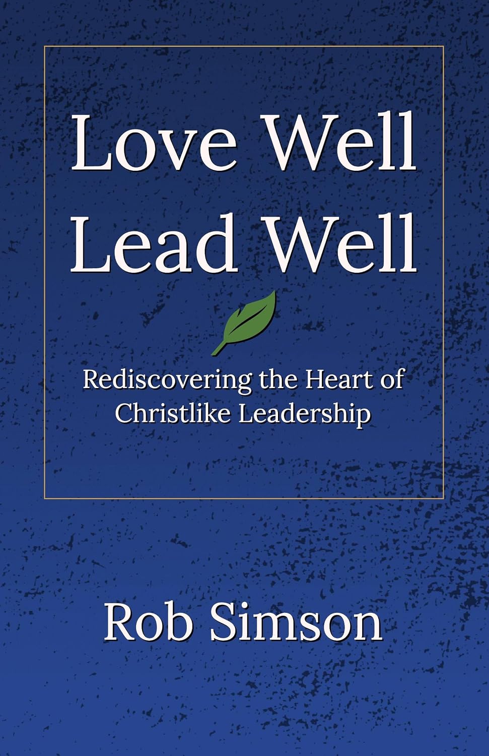 Love Well Lead Well: Rediscovering the Heart of Christlike Leadership