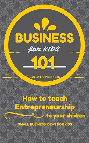 Business For Kids: for beginners - How to teach Entrepreneurship to your Children - Small Business Ideas for Kids (How to Start a Business for Kids - Business for children - Kids business 101 Book 1)
