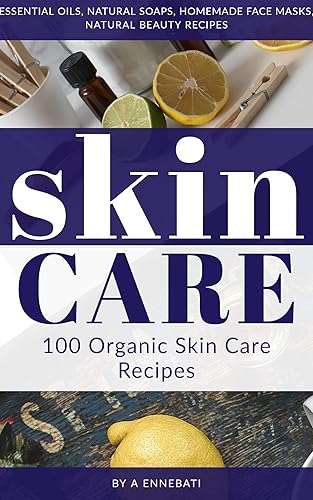 Skin Care : 100 Organic Skin Care Recipes: Essential Oils, Natural Soaps, Homemade Face Masks, Natural Beauty Recipes, A Complete Beginner's Guide To Understanding Skin Care Naturally