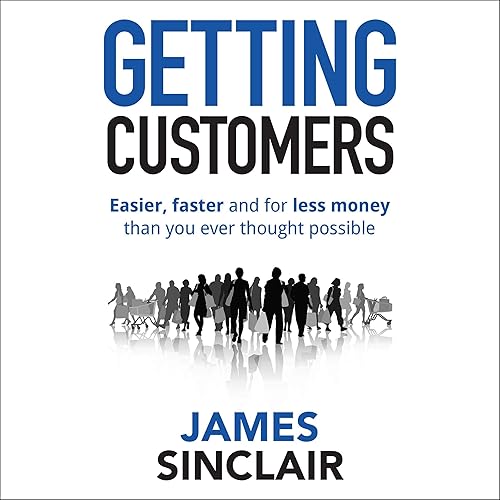Getting Customers: Easier, Faster and for Less Money than You Ever Thought Possible
