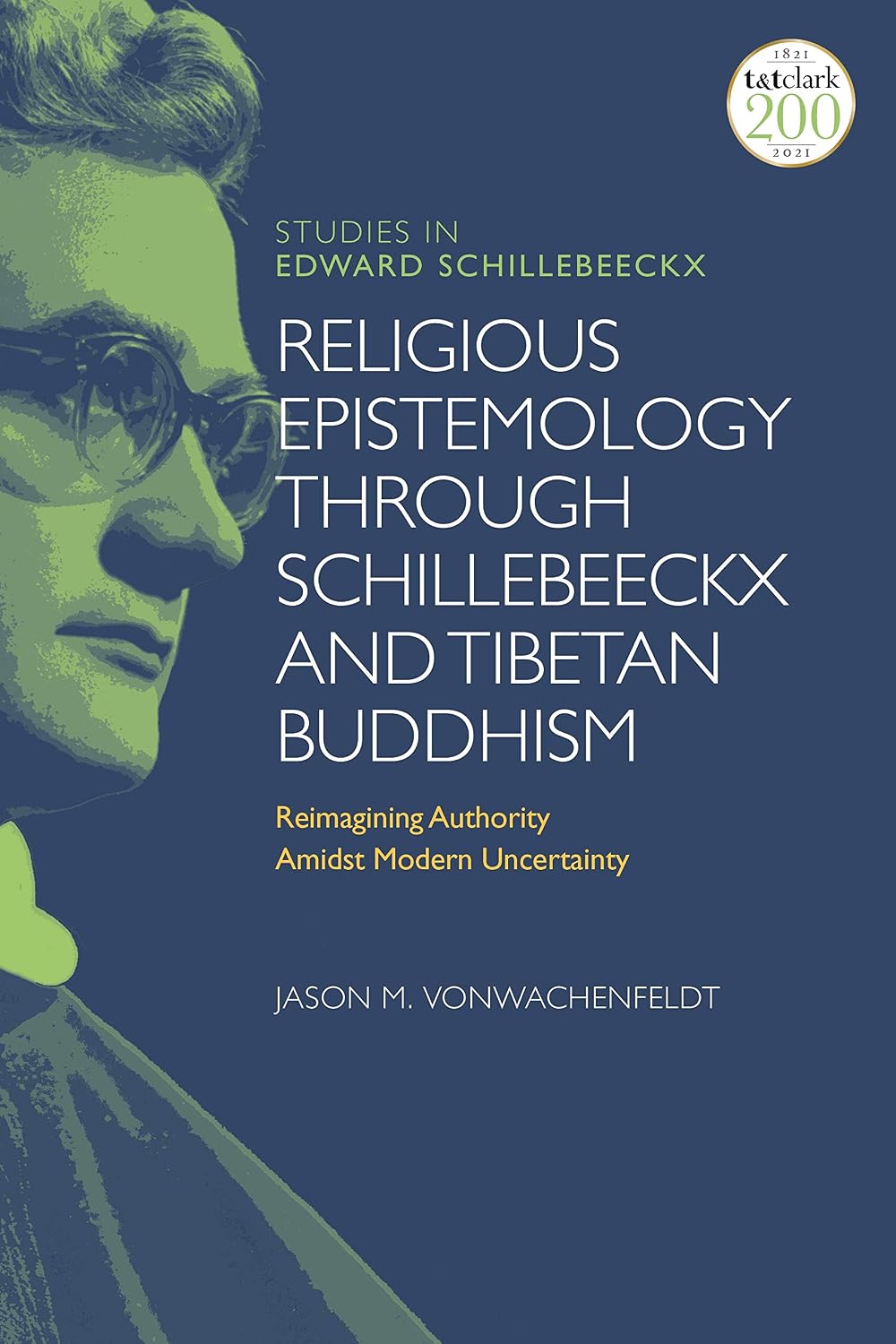 Religious Epistemology through Schillebeeckx and Tibetan Buddhism: Reimagining Authority Amidst Modern Uncertainty (T&T Clark Studies in Edward Schillebeeckx)