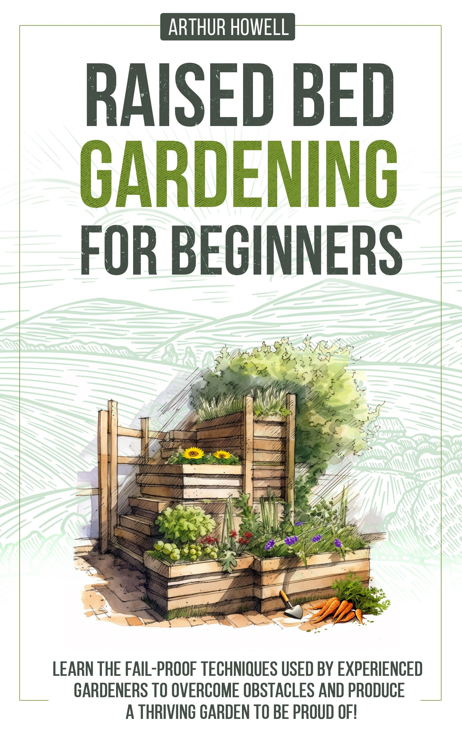 Raised Bed Gardening For Beginners: Learn The Fail-Proof Techniques Used By Experienced Gardeners To Overcome Obstacles And Produce A Thriving Garden To Be Proud Of!