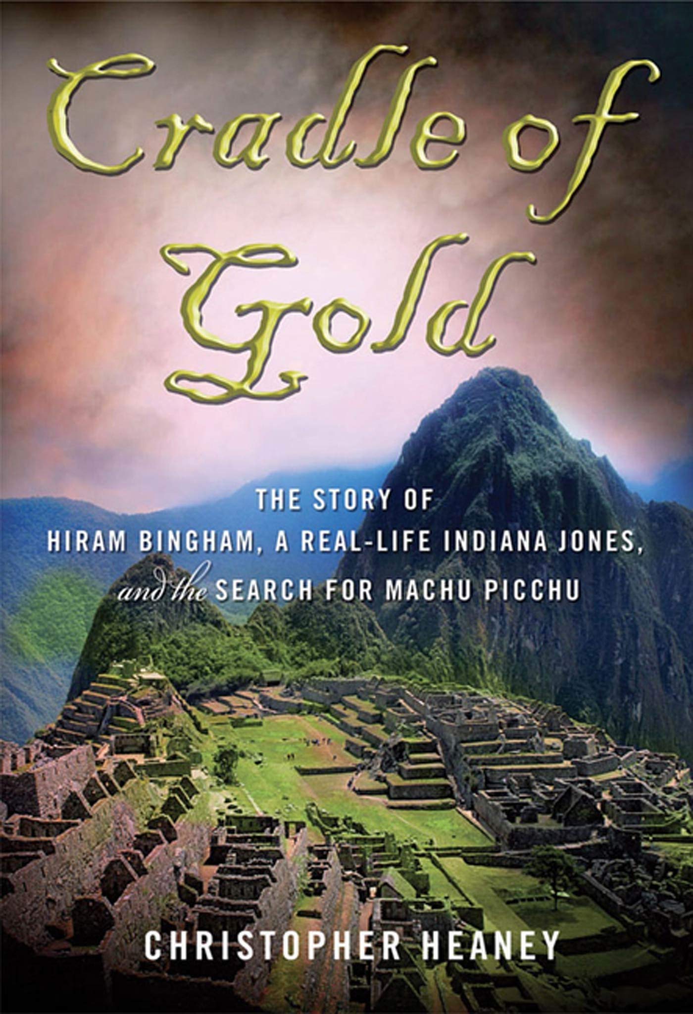Cradle of Gold: The Story of Hiram Bingham, a Real-life Indiana Jones, and the Search for Machu Picchu