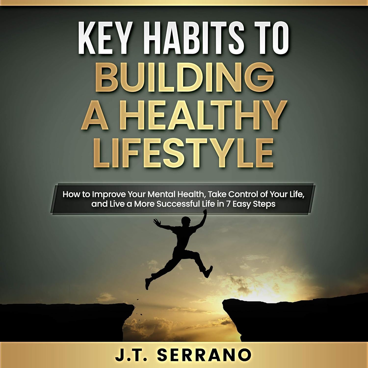 Key Habits to Building a Healthy Lifestyle: How to Improve Your Mental Health, Take Control of Your Life, and Live a More Successful Life in 7 Simple Steps