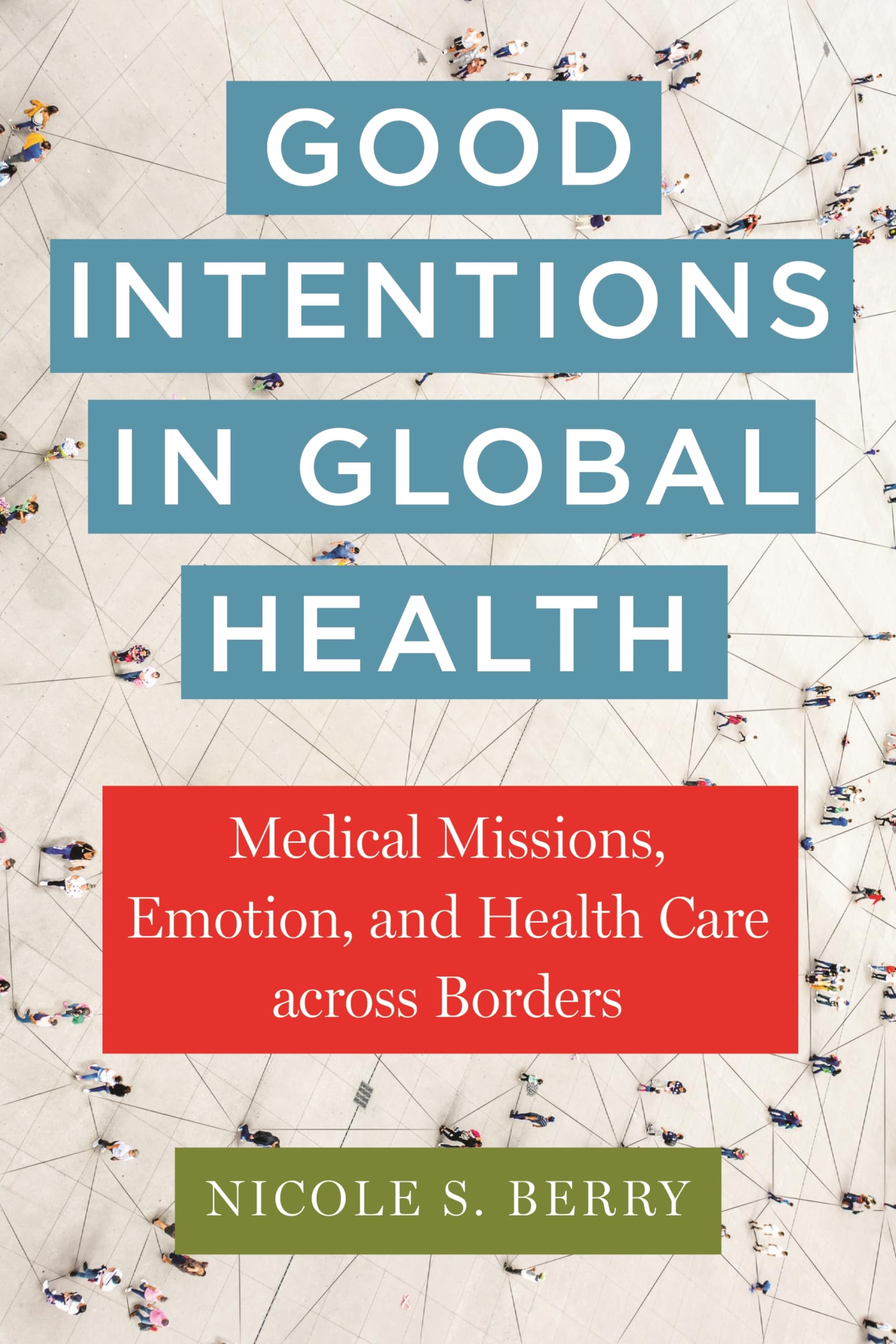 Good Intentions in Global Health: Medical Missions, Emotion, and Health Care across Borders (Anthropologies of American Medicine: Culture, Power, and Practice Book 17)