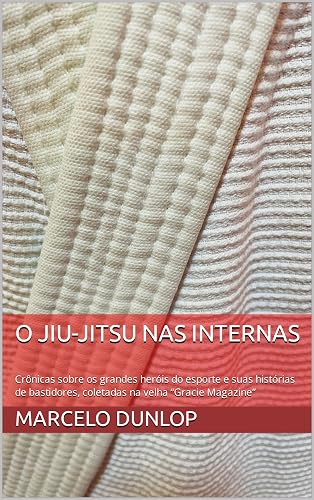 O Jiu-Jitsu nas internas: Crônicas sobre os grandes heróis do esporte e suas histórias de bastidores, coletadas na velha “Gracie Magazine”
