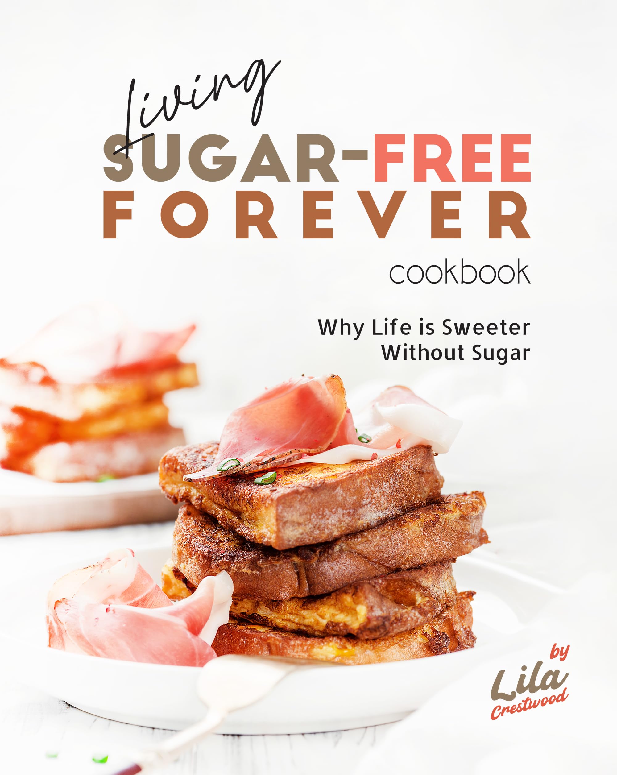 Living Sugar-Free Forever Cookbook: Why Life is Sweeter Without Sugar