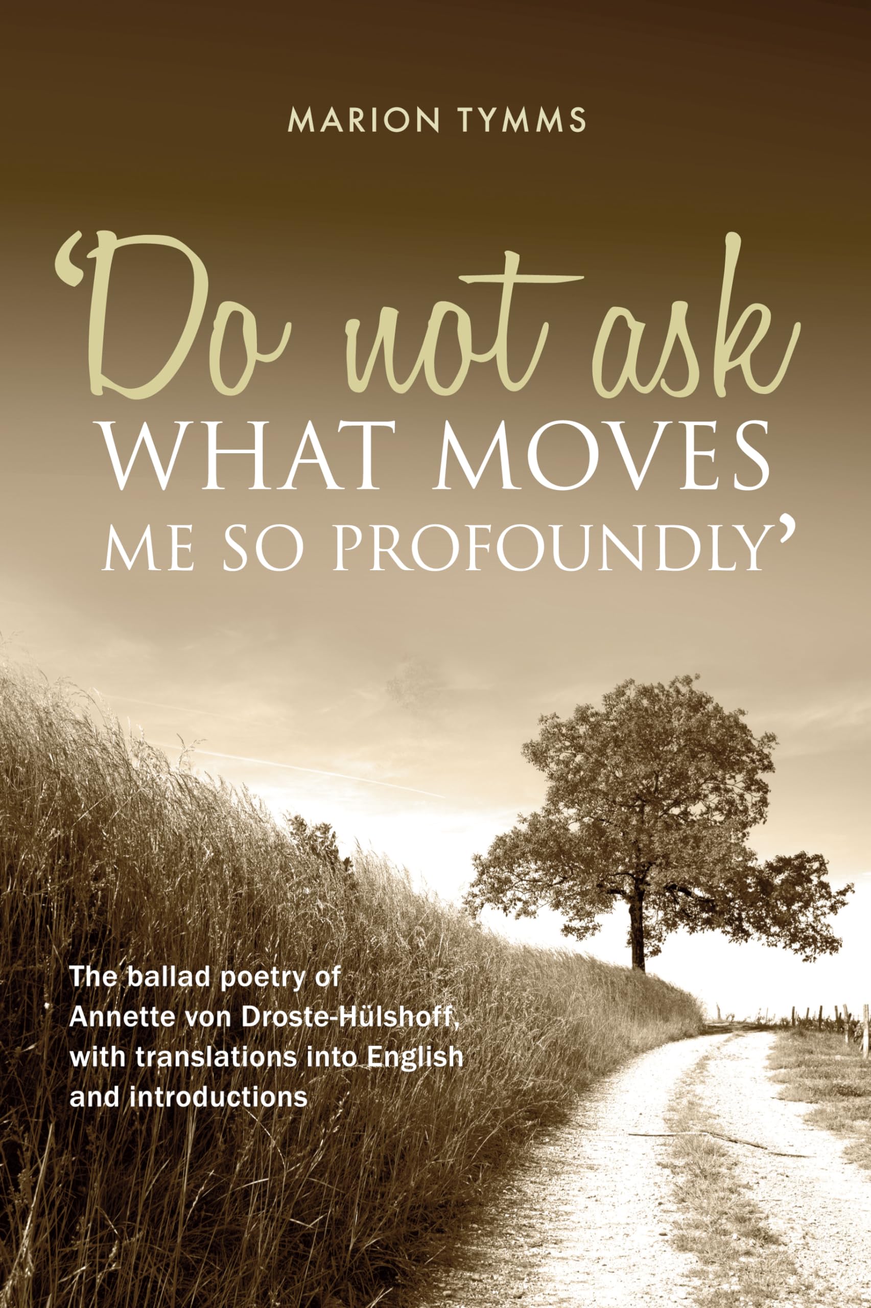 Do Not Ask What Moves Me So Profoundly: The ballad poetry of Annette von Droste-Hülshoff, with translations into English and introductions: The Ballad ... Translations into English and Introductions